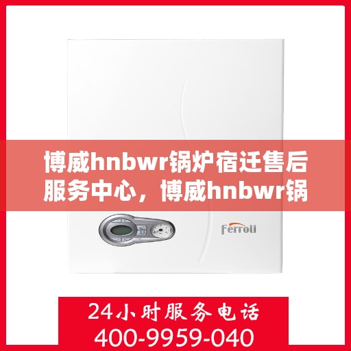 博威hnbwr锅炉宿迁售后服务中心，博威hnbwr锅炉宿迁售后服务中心，专业维修与优质服务并行