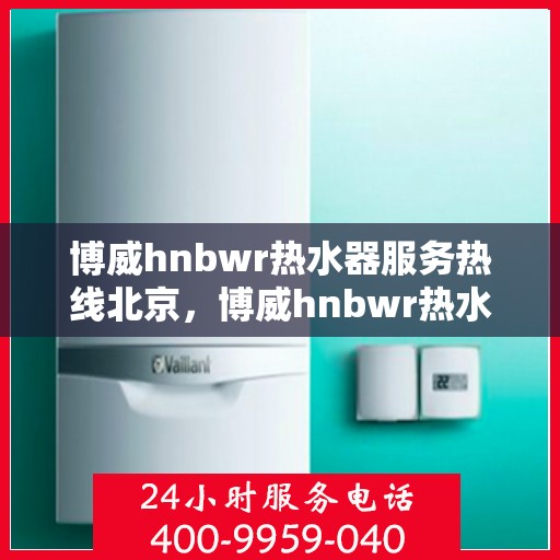 博威hnbwr热水器服务热线北京，博威hnbwr热水器北京服务热线详解