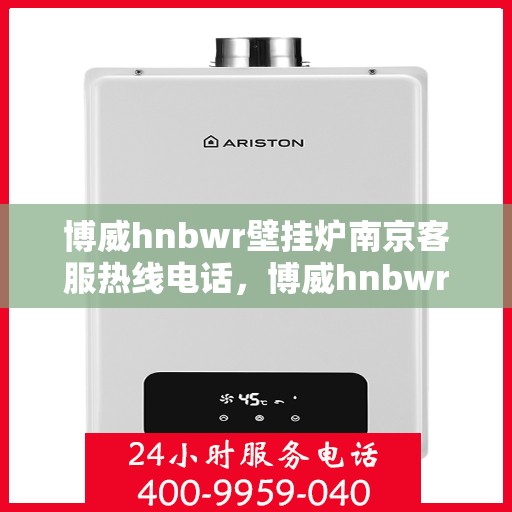 博威hnbwr壁挂炉南京客服热线电话，博威hnbwr壁挂炉南京客服热线电话及售后服务指南