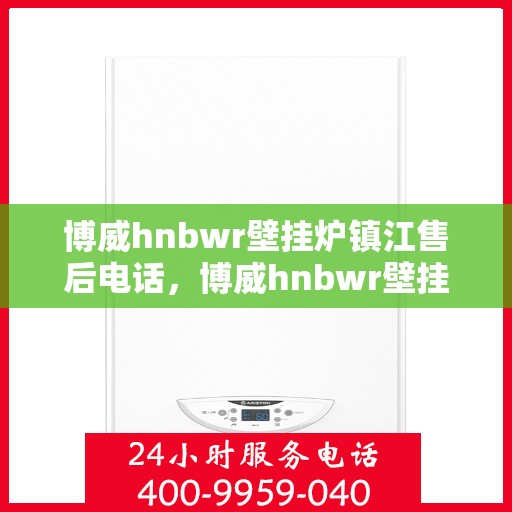 博威hnbwr壁挂炉镇江售后电话，博威hnbwr壁挂炉镇江售后专业维修服务电话