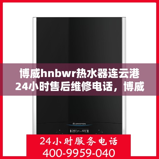 博威hnbwr热水器连云港24小时售后维修电话，博威hnbwr热水器连云港售后24小时专业维修电话