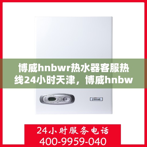 博威hnbwr热水器客服热线24小时天津，博威hnbwr热水器天津24小时客服热线，专业解答，温暖相伴