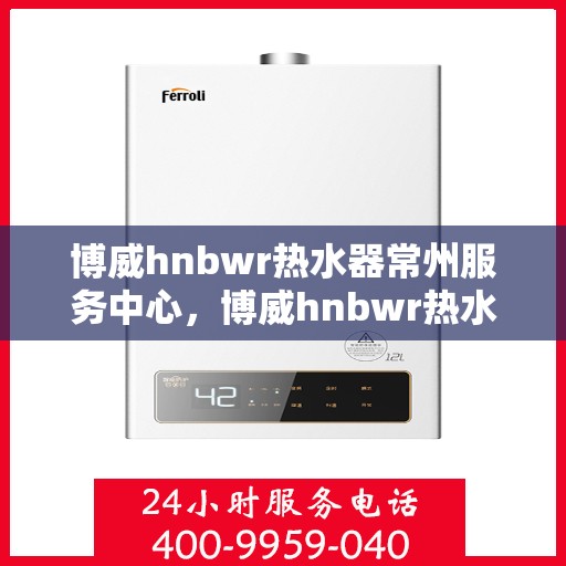 博威hnbwr热水器常州服务中心，博威hnbwr热水器常州专业服务中心