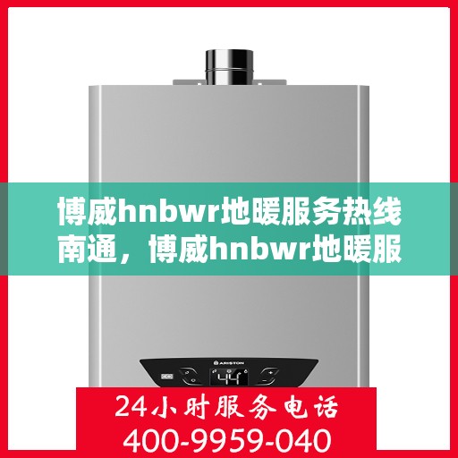博威hnbwr地暖服务热线南通，博威hnbwr地暖服务热线在南通，专业、高效的解决方案提供者