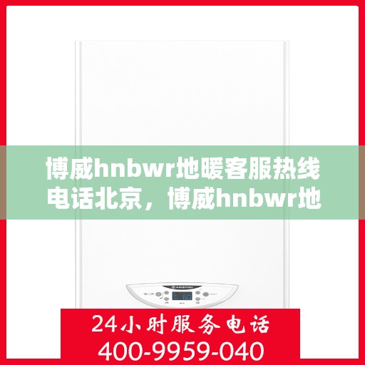 博威hnbwr地暖客服热线电话北京，博威hnbwr地暖北京客服热线电话揭秘，专业解答，温暖您的生活