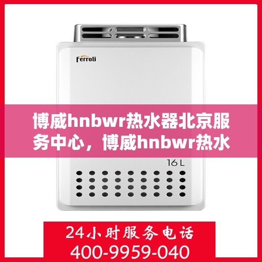 博威hnbwr热水器北京服务中心，博威hnbwr热水器北京专业服务中心，高效服务，温暖您的生活