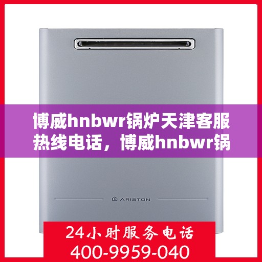 博威hnbwr锅炉天津客服热线电话，博威hnbwr锅炉天津客服热线——专业解答，贴心服务