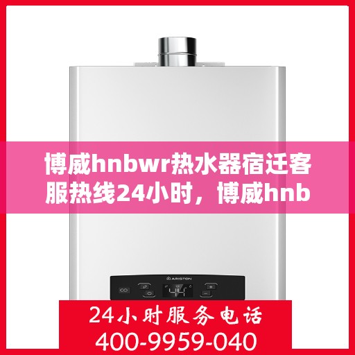 博威hnbwr热水器宿迁客服热线24小时，博威hnbwr热水器宿迁24小时客户服务热线
