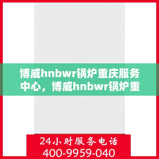 博威hnbwr锅炉重庆服务中心，博威hnbwr锅炉重庆服务中心，专业维修与优质服务并重