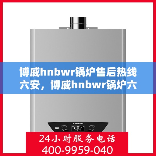 博威hnbwr锅炉售后热线六安，博威hnbwr锅炉六安售后热线专业服务