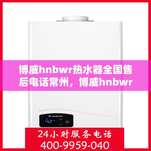 博威hnbwr热水器全国售后电话常州，博威hnbwr热水器常州售后电话及全国服务网点一览