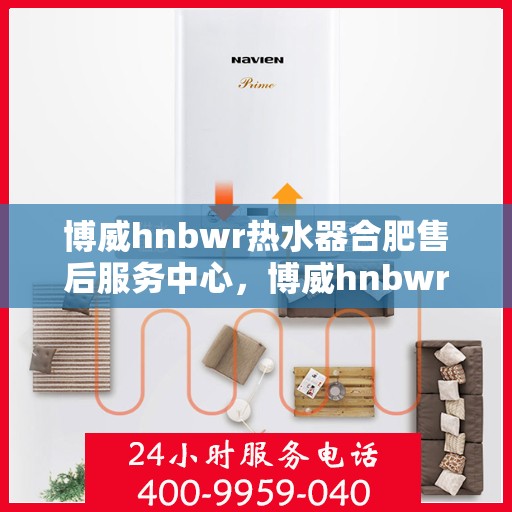 博威hnbwr热水器合肥售后服务中心，博威hnbwr热水器合肥售后服务中心，专业维修与贴心服务