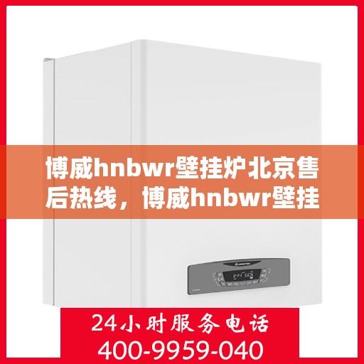 博威hnbwr壁挂炉北京售后热线，博威hnbwr壁挂炉北京售后服务热线，专业解决您的壁挂炉问题