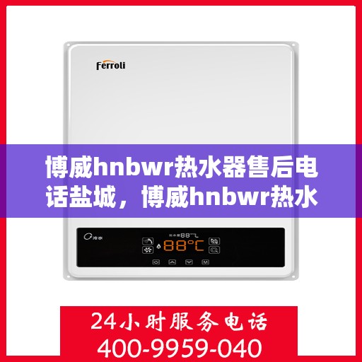 博威hnbwr热水器售后电话盐城，博威hnbwr热水器盐城售后电话及维修服务指南
