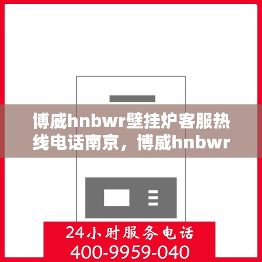 博威hnbwr壁挂炉客服热线电话南京，博威hnbwr壁挂炉南京客服热线电话