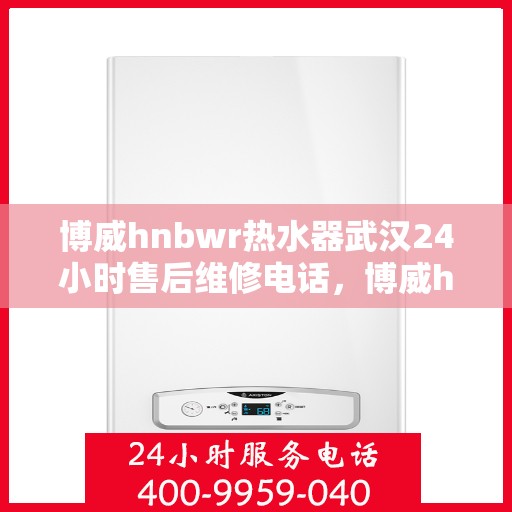博威hnbwr热水器武汉24小时售后维修电话，博威hnbwr热水器武汉全天候售后维修服务热线