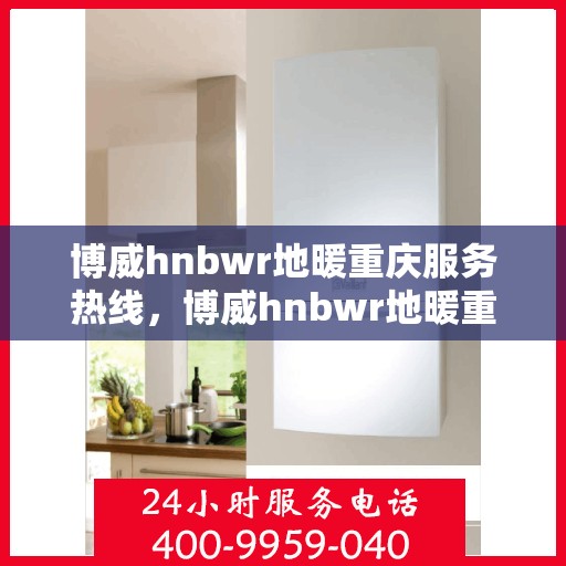 博威hnbwr地暖重庆服务热线，博威hnbwr地暖重庆服务热线——专业温暖您的生活
