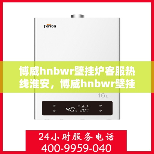 博威hnbwr壁挂炉客服热线淮安，博威hnbwr壁挂炉淮安客服热线支持及解决方案