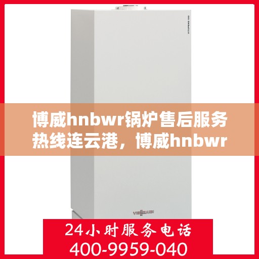 博威hnbwr锅炉售后服务热线连云港，博威hnbwr锅炉连云港售后服务热线及支持服务详解