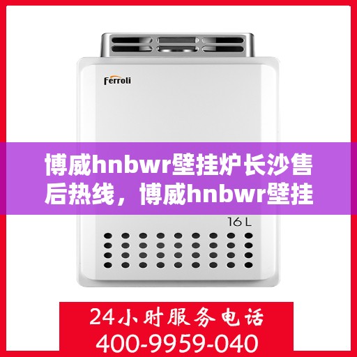 博威hnbwr壁挂炉长沙售后热线，博威hnbwr壁挂炉长沙专业售后热线及维修服务指南