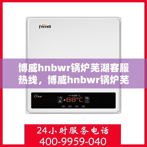 博威hnbwr锅炉芜湖客服热线，博威hnbwr锅炉芜湖客服热线，专业支持与解决方案一站式服务