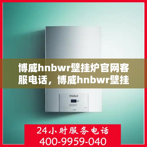 博威hnbwr壁挂炉官网客服电话，博威hnbwr壁挂炉官方客服热线及在线支持服务