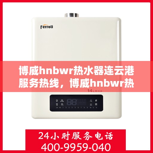 博威hnbwr热水器连云港服务热线，博威hnbwr热水器连云港专业售后热线，一站式服务体验