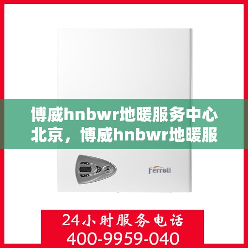 博威hnbwr地暖服务中心北京，博威hnbwr地暖服务中心，北京的专业之选