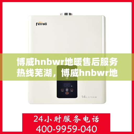 博威hnbwr地暖售后服务热线芜湖，博威hnbwr地暖芜湖售后服务热线及支持团队专业服务