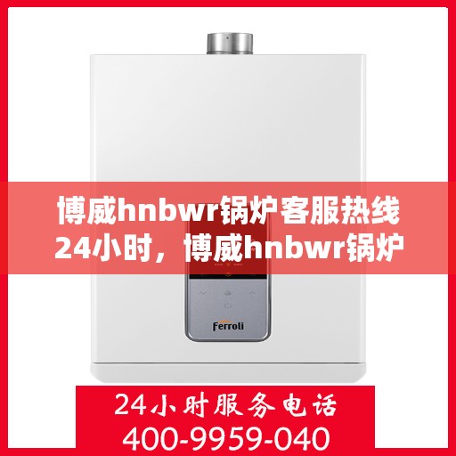 博威hnbwr锅炉客服热线24小时，博威hnbwr锅炉全天候客服热线，24小时不间断服务