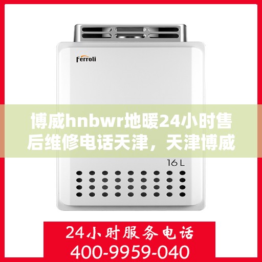 博威hnbwr地暖24小时售后维修电话天津，天津博威hnbwr地暖24小时售后维修服务热线