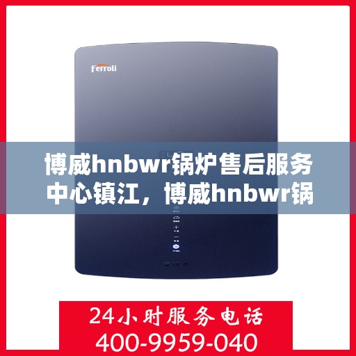 博威hnbwr锅炉售后服务中心镇江，博威hnbwr锅炉镇江售后服务中心，专业维修，贴心服务