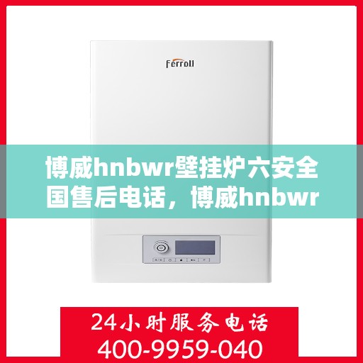 博威hnbwr壁挂炉六安全国售后电话，博威hnbwr壁挂炉，全国售后电话及安全保障服务介绍