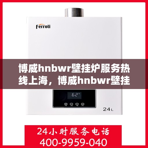 博威hnbwr壁挂炉服务热线上海，博威hnbwr壁挂炉上海服务热线，专业售后支持，温暖您的家园