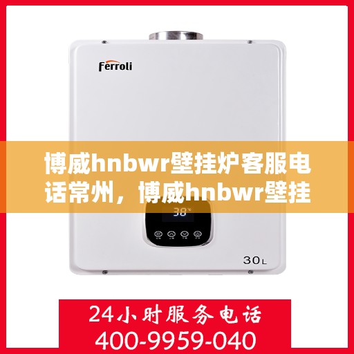 博威hnbwr壁挂炉客服电话常州，博威hnbwr壁挂炉常州客服热线及咨询指南