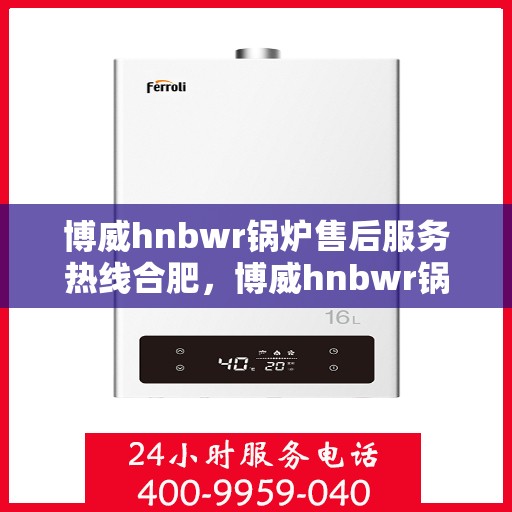 博威hnbwr锅炉售后服务热线合肥，博威hnbwr锅炉合肥售后服务热线及支持团队专业服务