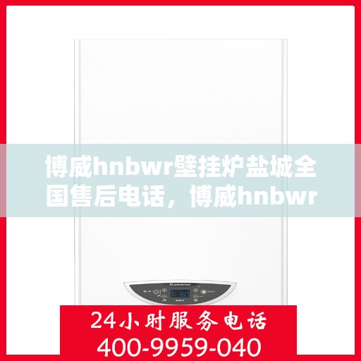 博威hnbwr壁挂炉盐城全国售后电话，博威hnbwr壁挂炉盐城售后热线及全国服务电话汇总