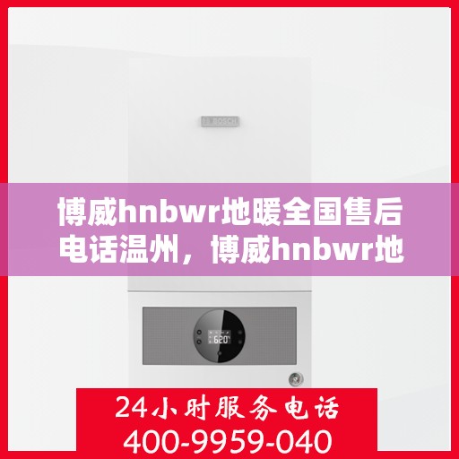 博威hnbwr地暖全国售后电话温州，博威hnbwr地暖温州售后电话全攻略，一站式解决您的地暖问题