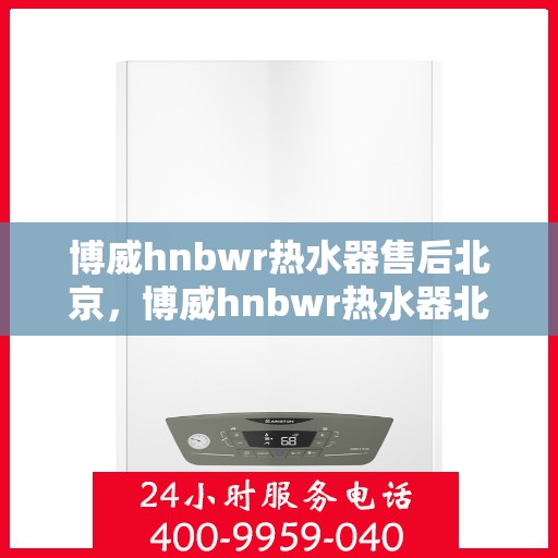 博威hnbwr热水器售后北京，博威hnbwr热水器北京售后维修服务详解