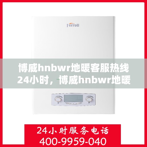博威hnbwr地暖客服热线24小时，博威hnbwr地暖全天候客服热线，温暖无忧，服务不打烊
