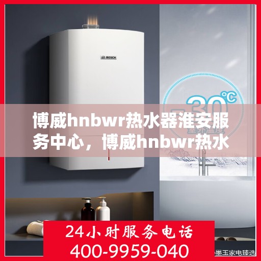 博威hnbwr热水器淮安服务中心，博威hnbwr热水器淮安服务中心，专业维修与优质服务并行