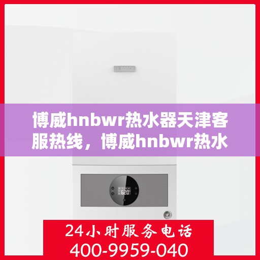 博威hnbwr热水器天津客服热线，博威hnbwr热水器天津客服热线，专业解答，贴心服务