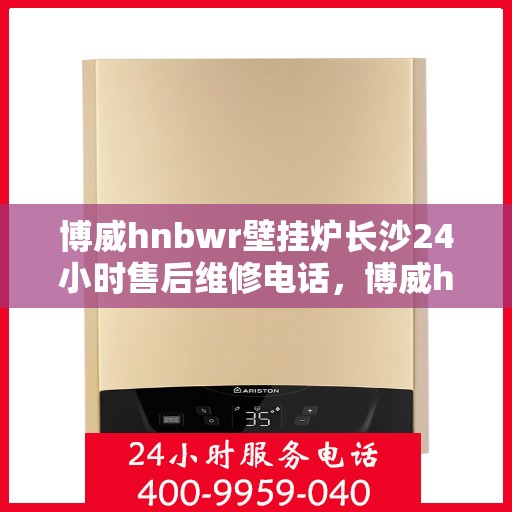 博威hnbwr壁挂炉长沙24小时售后维修电话，博威hnbwr壁挂炉长沙全天候售后维修服务热线