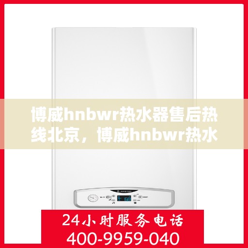 博威hnbwr热水器售后热线北京，博威hnbwr热水器北京售后热线及维修服务指南