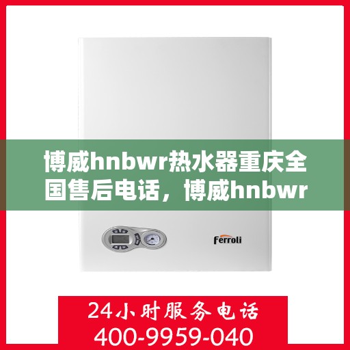 博威hnbwr热水器重庆全国售后电话，博威hnbwr热水器重庆售后热线及全国服务电话全攻略