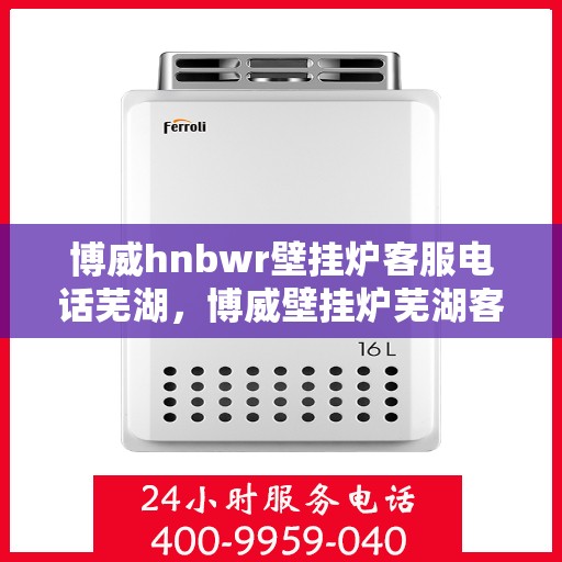 博威hnbwr壁挂炉客服电话芜湖，博威壁挂炉芜湖客服热线及售后支持指南
