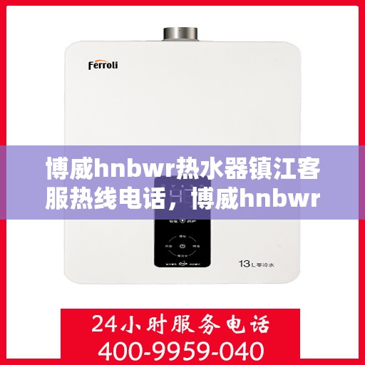 博威hnbwr热水器镇江客服热线电话，博威hnbwr热水器镇江客服热线详解，专业售后，贴心服务