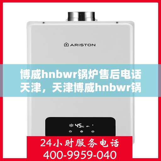 博威hnbwr锅炉售后电话天津，天津博威hnbwr锅炉售后电话及维修服务支持