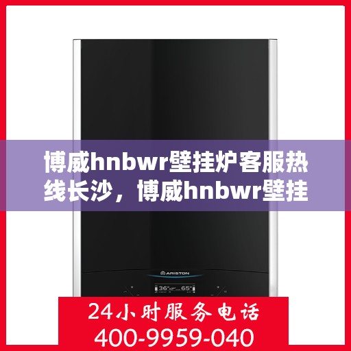 博威hnbwr壁挂炉客服热线长沙，博威hnbwr壁挂炉长沙客服热线详解