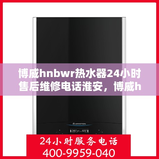 博威hnbwr热水器24小时售后维修电话淮安，博威hnbwr热水器淮安售后维修热线，全天候专业维修服务团队，全天候响应您的需求！